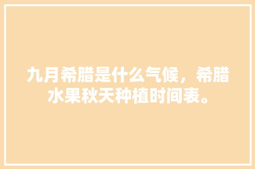 九月希腊是什么气候，希腊水果秋天种植时间表。 九月希腊是什么气候，希腊水果秋天种植时间表。 畜牧养殖