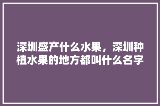 深圳盛产什么水果，深圳种植水果的地方都叫什么名字。 深圳盛产什么水果，深圳种植水果的地方都叫什么名字。 蔬菜种植