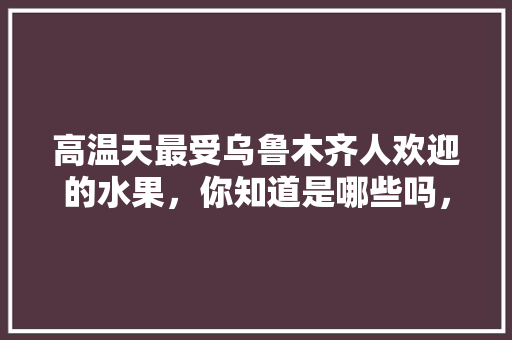 高温天最受乌鲁木齐人欢迎的水果，你知道是哪些吗，新疆种植什么水果好吃又便宜。 高温天最受乌鲁木齐人欢迎的水果，你知道是哪些吗，新疆种植什么水果好吃又便宜。 蔬菜种植