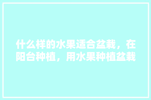 什么样的水果适合盆栽，在阳台种植，用水果种植盆栽花可以吗。 什么样的水果适合盆栽，在阳台种植，用水果种植盆栽花可以吗。 土壤施肥