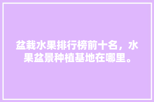 盆栽水果排行榜前十名，水果盆景种植基地在哪里。 盆栽水果排行榜前十名，水果盆景种植基地在哪里。 家禽养殖