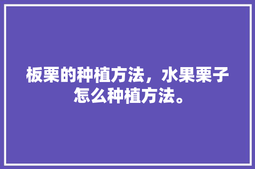 板栗的种植方法，水果栗子怎么种植方法。 板栗的种植方法，水果栗子怎么种植方法。 畜牧养殖