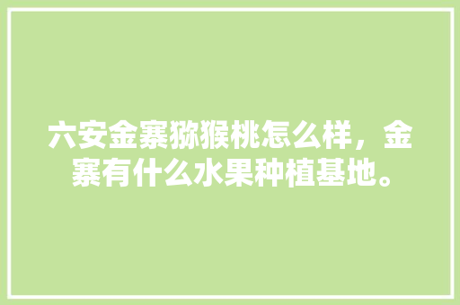 六安金寨猕猴桃怎么样，金寨有什么水果种植基地。 六安金寨猕猴桃怎么样，金寨有什么水果种植基地。 蔬菜种植