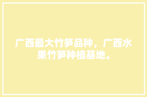 广西最大竹笋品种，广西水果竹笋种植基地。 广西最大竹笋品种，广西水果竹笋种植基地。 畜牧养殖