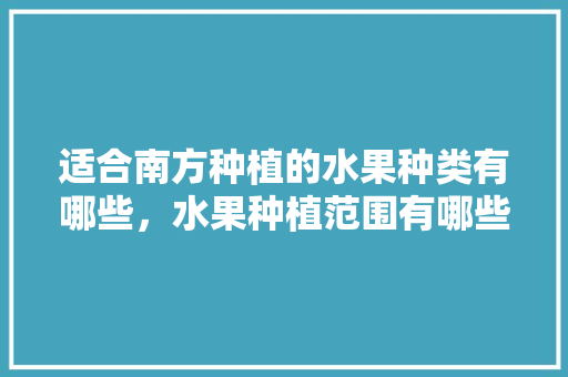 适合南方种植的水果种类有哪些，水果种植范围有哪些。 适合南方种植的水果种类有哪些，水果种植范围有哪些。 蔬菜种植