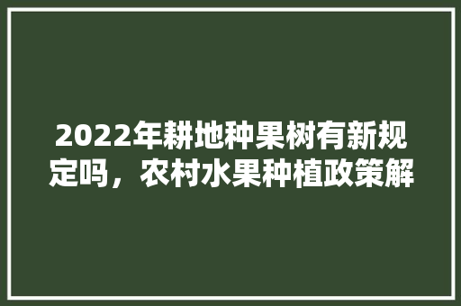 2022年耕地种果树有新规定吗，农村水果种植政策解读视频。 2022年耕地种果树有新规定吗，农村水果种植政策解读视频。 畜牧养殖