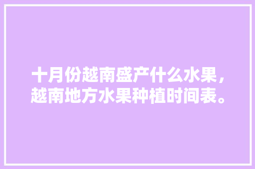 十月份越南盛产什么水果，越南地方水果种植时间表。 十月份越南盛产什么水果，越南地方水果种植时间表。 畜牧养殖