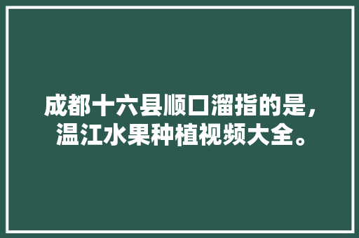 成都十六县顺口溜指的是，温江水果种植视频大全。 成都十六县顺口溜指的是，温江水果种植视频大全。 水果种植