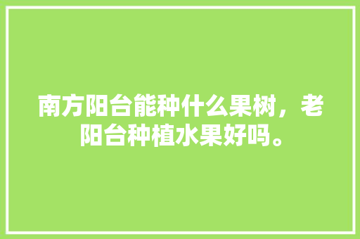 南方阳台能种什么果树，老阳台种植水果好吗。 南方阳台能种什么果树，老阳台种植水果好吗。 畜牧养殖