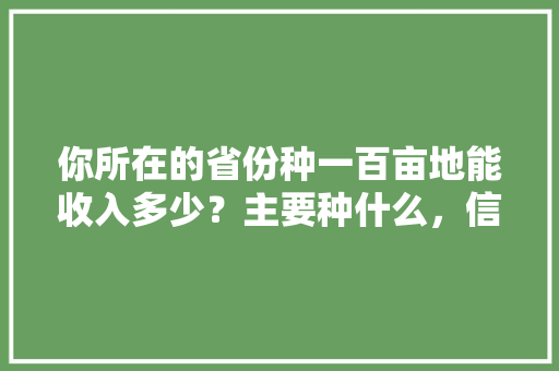 你所在的省份种一百亩地能收入多少？主要种什么，信阳水果甘蔗种植面积多少亩。 你所在的省份种一百亩地能收入多少？主要种什么，信阳水果甘蔗种植面积多少亩。 家禽养殖