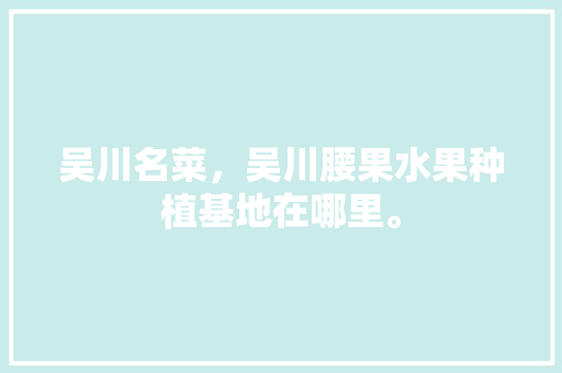 吴川名菜，吴川腰果水果种植基地在哪里。 吴川名菜，吴川腰果水果种植基地在哪里。 水果种植