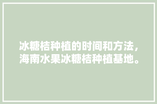 冰糖桔种植的时间和方法，海南水果冰糖桔种植基地。 冰糖桔种植的时间和方法，海南水果冰糖桔种植基地。 家禽养殖