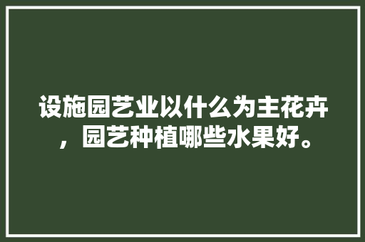 设施园艺业以什么为主花卉，园艺种植哪些水果好。 设施园艺业以什么为主花卉，园艺种植哪些水果好。 畜牧养殖