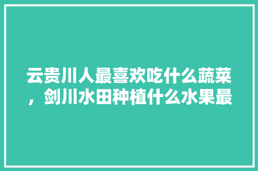 云贵川人最喜欢吃什么蔬菜，剑川水田种植什么水果最好。 云贵川人最喜欢吃什么蔬菜，剑川水田种植什么水果最好。 家禽养殖