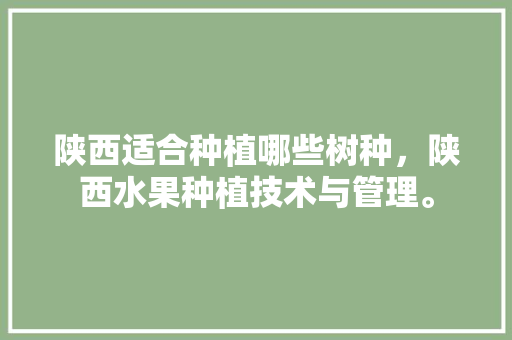 陕西适合种植哪些树种，陕西水果种植技术与管理。 陕西适合种植哪些树种，陕西水果种植技术与管理。 蔬菜种植