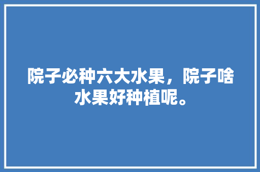 院子必种六大水果，院子啥水果好种植呢。 院子必种六大水果，院子啥水果好种植呢。 土壤施肥