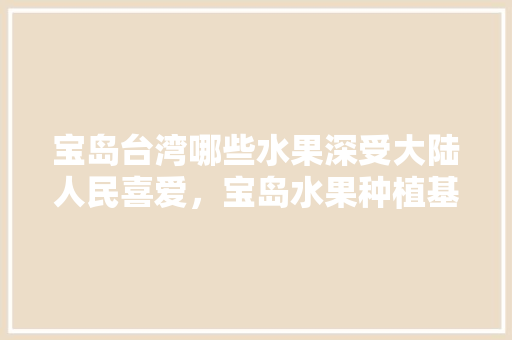 宝岛台湾哪些水果深受大陆人民喜爱，宝岛水果种植基地地址在哪里。 宝岛台湾哪些水果深受大陆人民喜爱，宝岛水果种植基地地址在哪里。 土壤施肥