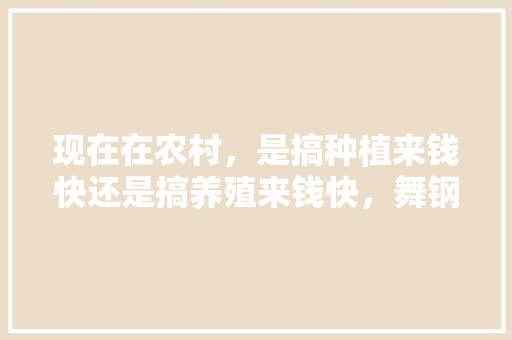 现在在农村，是搞种植来钱快还是搞养殖来钱快，舞钢水果种植基地在哪。 现在在农村，是搞种植来钱快还是搞养殖来钱快，舞钢水果种植基地在哪。 蔬菜种植