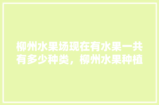 柳州水果场现在有水果一共有多少种类，柳州水果种植户有补贴吗。 柳州水果场现在有水果一共有多少种类，柳州水果种植户有补贴吗。 土壤施肥