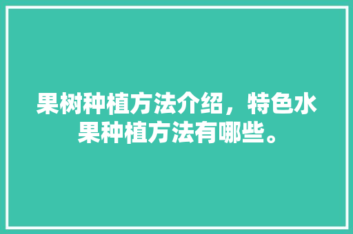 果树种植方法介绍，特色水果种植方法有哪些。 果树种植方法介绍，特色水果种植方法有哪些。 家禽养殖