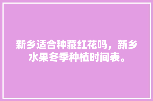 新乡适合种藏红花吗，新乡水果冬季种植时间表。 新乡适合种藏红花吗，新乡水果冬季种植时间表。 畜牧养殖