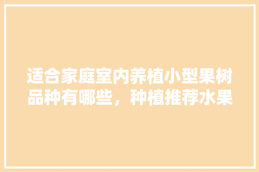 适合家庭室内养植小型果树品种有哪些，种植推荐水果室内植物。 适合家庭室内养植小型果树品种有哪些，种植推荐水果室内植物。 家禽养殖