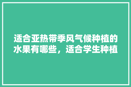 适合亚热带季风气候种植的水果有哪些，适合学生种植的水果有哪些。 适合亚热带季风气候种植的水果有哪些，适合学生种植的水果有哪些。 畜牧养殖