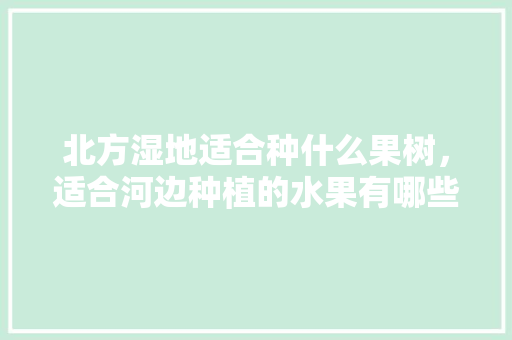 北方湿地适合种什么果树，适合河边种植的水果有哪些。 北方湿地适合种什么果树，适合河边种植的水果有哪些。 蔬菜种植