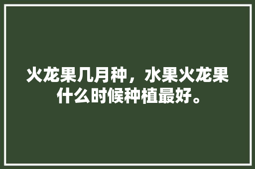 火龙果几月种，水果火龙果什么时候种植最好。 火龙果几月种，水果火龙果什么时候种植最好。 畜牧养殖