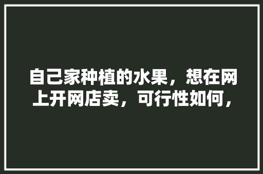 自己家种植的水果，想在网上开网店卖，可行性如何，平台种植水果发朋友圈。 自己家种植的水果，想在网上开网店卖，可行性如何，平台种植水果发朋友圈。 土壤施肥