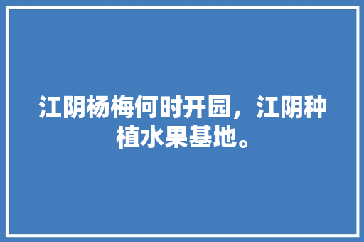 江阴杨梅何时开园，江阴种植水果基地。 江阴杨梅何时开园，江阴种植水果基地。 土壤施肥