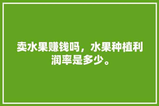 卖水果赚钱吗，水果种植利润率是多少。 卖水果赚钱吗，水果种植利润率是多少。 水果种植