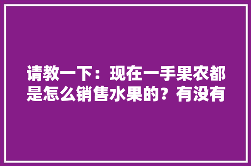 请教一下：现在一手果农都是怎么销售水果的？有没有好一点的平台，山东水果种植技术培训班有哪些。 请教一下：现在一手果农都是怎么销售水果的？有没有好一点的平台，山东水果种植技术培训班有哪些。 家禽养殖