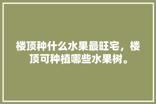 楼顶种什么水果最旺宅，楼顶可种植哪些水果树。 楼顶种什么水果最旺宅，楼顶可种植哪些水果树。 畜牧养殖