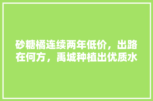 砂糖橘连续两年低价，出路在何方，禹城种植出优质水果的地方。 砂糖橘连续两年低价，出路在何方，禹城种植出优质水果的地方。 土壤施肥