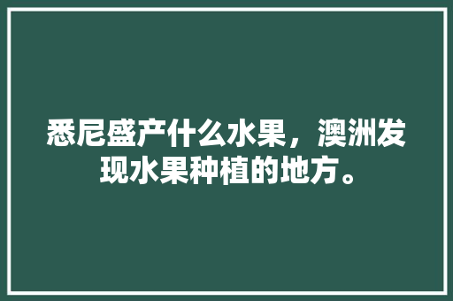 悉尼盛产什么水果，澳洲发现水果种植的地方。 悉尼盛产什么水果，澳洲发现水果种植的地方。 土壤施肥