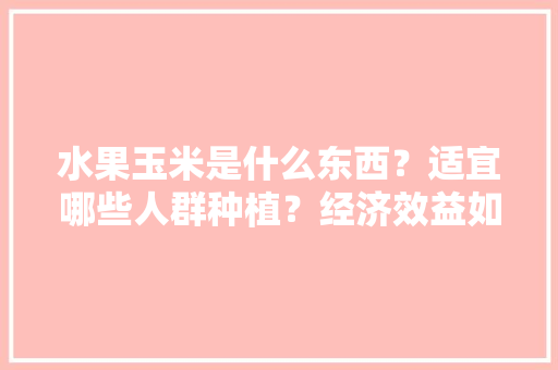 水果玉米是什么东西？适宜哪些人群种植？经济效益如何，水果玉米如何高产种植视频。 水果玉米是什么东西？适宜哪些人群种植？经济效益如何，水果玉米如何高产种植视频。 土壤施肥