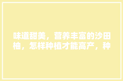 味道甜美，营养丰富的沙田柚，怎样种植才能高产，种植又大又高产水果有哪些。 味道甜美，营养丰富的沙田柚，怎样种植才能高产，种植又大又高产水果有哪些。 蔬菜种植