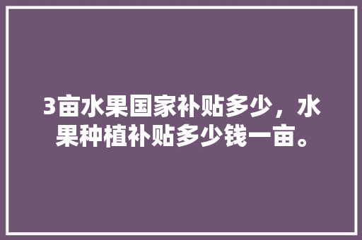 3亩水果国家补贴多少，水果种植补贴多少钱一亩。 3亩水果国家补贴多少，水果种植补贴多少钱一亩。 水果种植