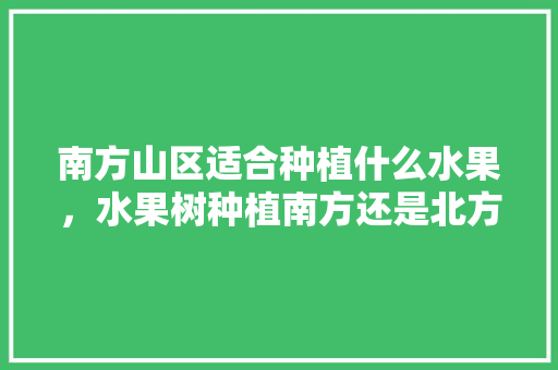 南方山区适合种植什么水果，水果树种植南方还是北方。 南方山区适合种植什么水果，水果树种植南方还是北方。 畜牧养殖