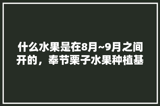 什么水果是在8月~9月之间开的，奉节栗子水果种植基地在哪里。 什么水果是在8月~9月之间开的，奉节栗子水果种植基地在哪里。 水果种植