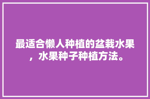 最适合懒人种植的盆栽水果，水果种子种植方法。 最适合懒人种植的盆栽水果，水果种子种植方法。 家禽养殖