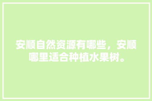 安顺自然资源有哪些，安顺哪里适合种植水果树。 安顺自然资源有哪些，安顺哪里适合种植水果树。 水果种植