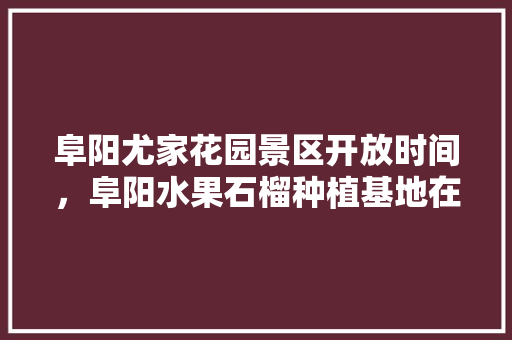 阜阳尤家花园景区开放时间，阜阳水果石榴种植基地在哪里。 阜阳尤家花园景区开放时间，阜阳水果石榴种植基地在哪里。 土壤施肥