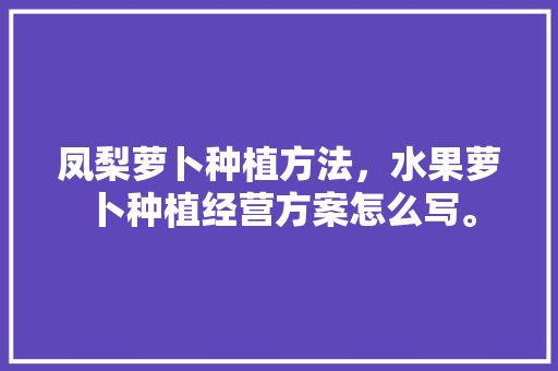 凤梨萝卜种植方法，水果萝卜种植经营方案怎么写。 凤梨萝卜种植方法，水果萝卜种植经营方案怎么写。 水果种植