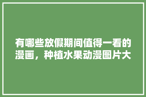 有哪些放假期间值得一看的漫画，种植水果动漫图片大全大图。 有哪些放假期间值得一看的漫画，种植水果动漫图片大全大图。 家禽养殖