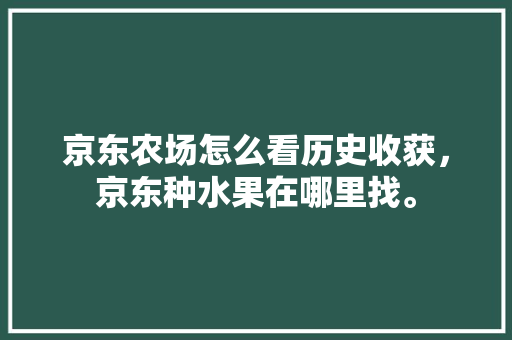 京东农场怎么看历史收获，京东种水果在哪里找。 京东农场怎么看历史收获，京东种水果在哪里找。 家禽养殖