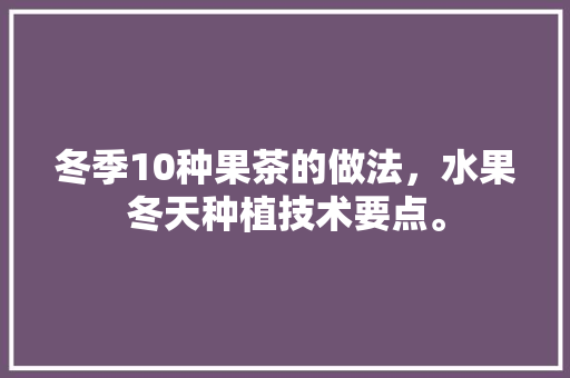 冬季10种果茶的做法，水果冬天种植技术要点。 冬季10种果茶的做法，水果冬天种植技术要点。 土壤施肥