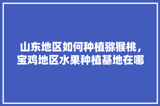 山东地区如何种植猕猴桃，宝鸡地区水果种植基地在哪里。 山东地区如何种植猕猴桃，宝鸡地区水果种植基地在哪里。 土壤施肥