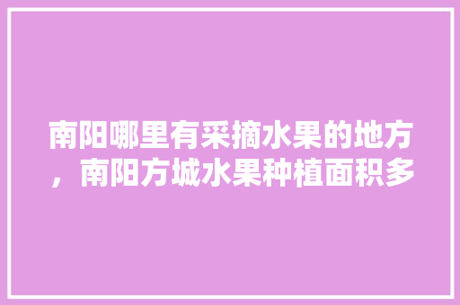 南阳哪里有采摘水果的地方，南阳方城水果种植面积多少亩。 南阳哪里有采摘水果的地方，南阳方城水果种植面积多少亩。 畜牧养殖